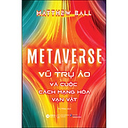 Metaverse - Vũ Trụ Ảo Và Cuộc Cách Mạng Hóa Vạn Vật